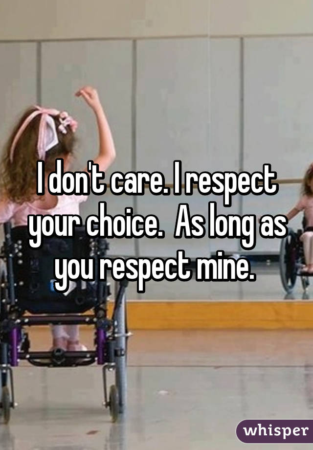 I don't care. I respect your choice.  As long as you respect mine. 