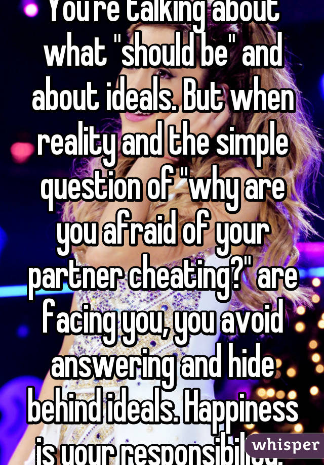 You're talking about what "should be" and about ideals. But when reality and the simple question of "why are you afraid of your partner cheating?" are facing you, you avoid answering and hide behind ideals. Happiness is your responsibility. 