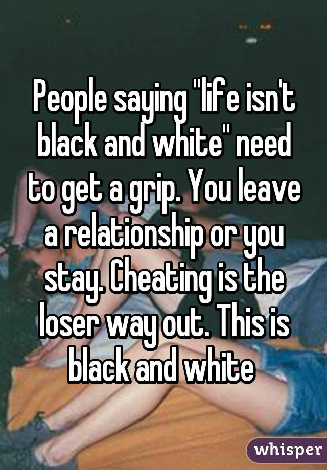 People saying "life isn't black and white" need to get a grip. You leave a relationship or you stay. Cheating is the loser way out. This is black and white 