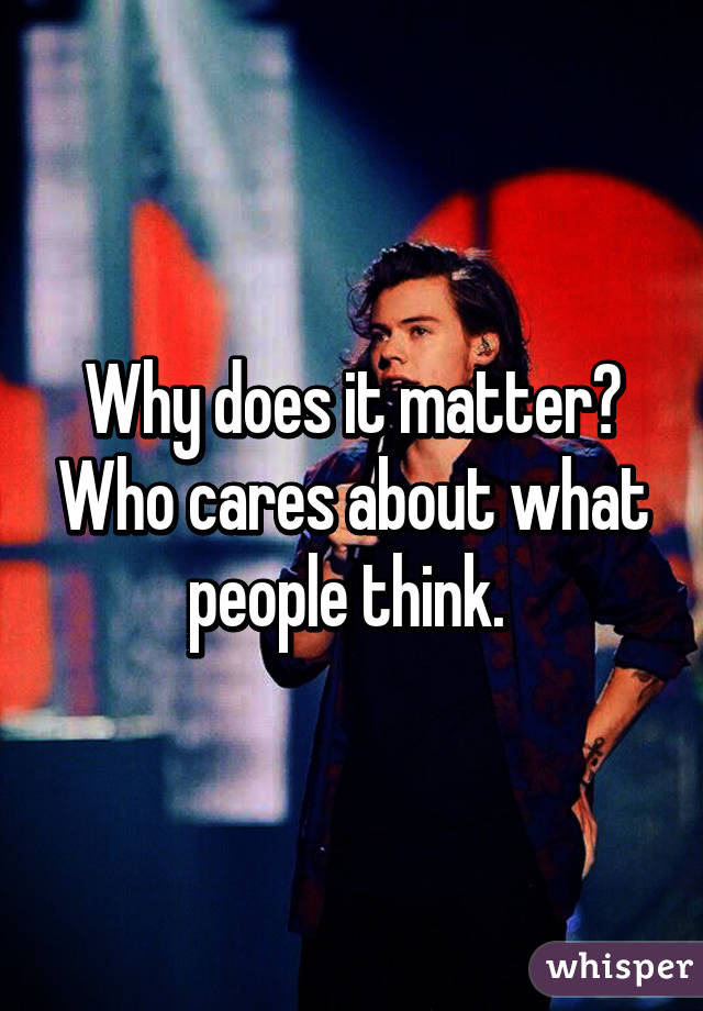 Why does it matter? Who cares about what people think. 