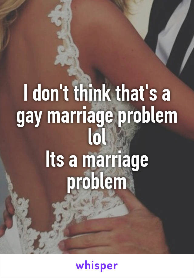 I don't think that's a gay marriage problem lol
Its a marriage problem