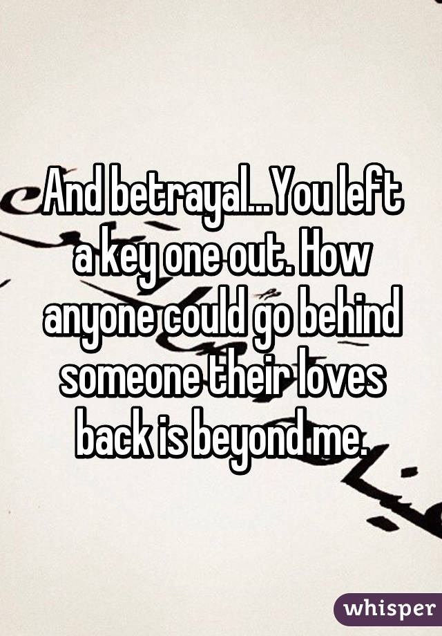 And betrayal...You left a key one out. How anyone could go behind someone their loves back is beyond me.