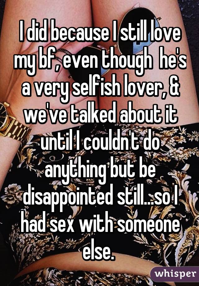 I did because I still love my bf, even though  he's a very selfish lover, & we've talked about it until I couldn't do anything but be disappointed still...so I had sex with someone else. 