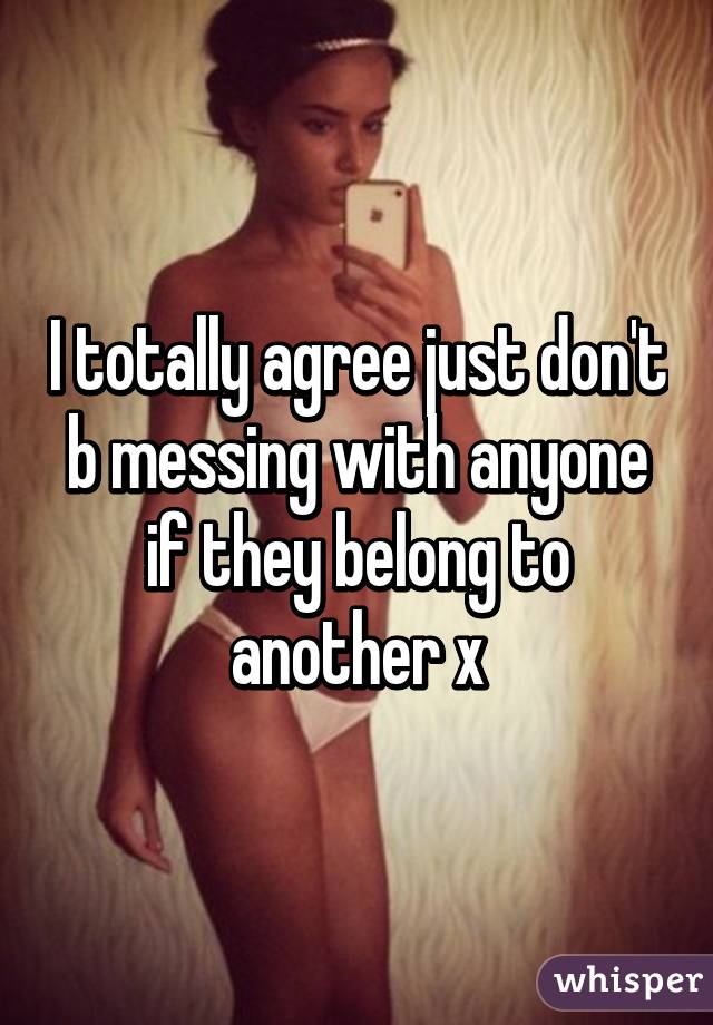 I totally agree just don't b messing with anyone if they belong to another x