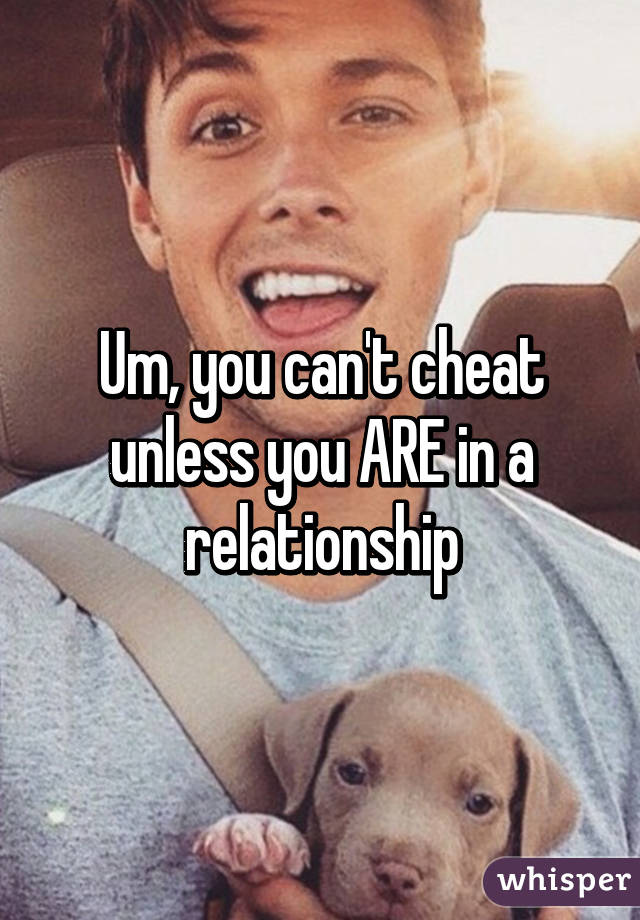 Um, you can't cheat unless you ARE in a relationship