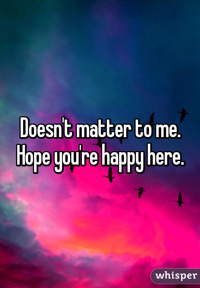 Doesn't matter to me. Hope you're happy here.