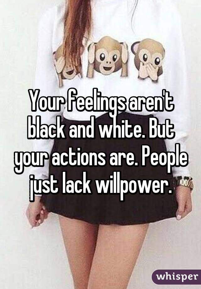 Your feelings aren't black and white. But your actions are. People just lack willpower.