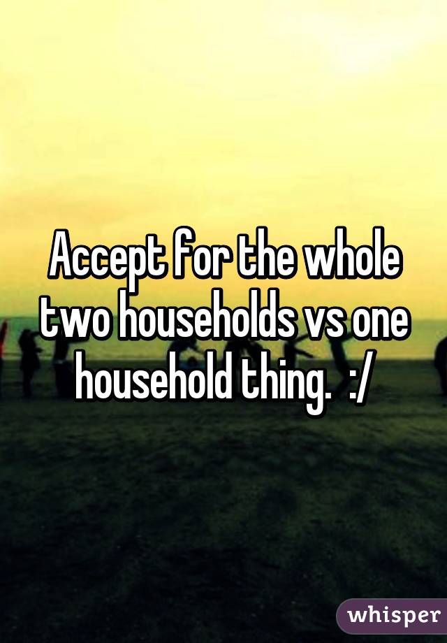 Accept for the whole two households vs one household thing.  :/