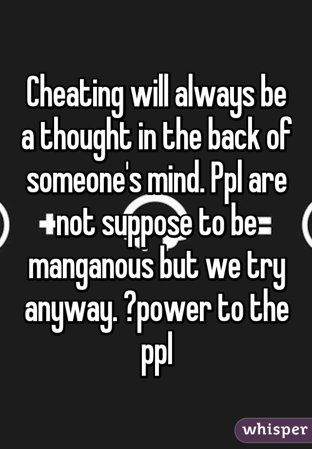 Cheating will always be a thought in the back of someone's mind. Ppl are not suppose to be manganous but we try anyway. ✊power to the ppl