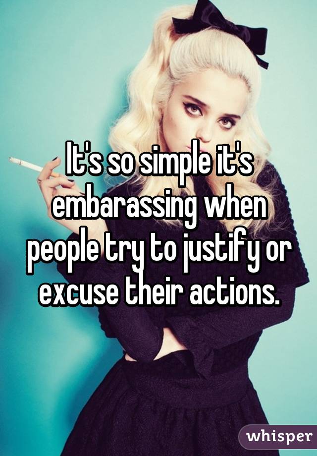 It's so simple it's embarassing when people try to justify or excuse their actions.