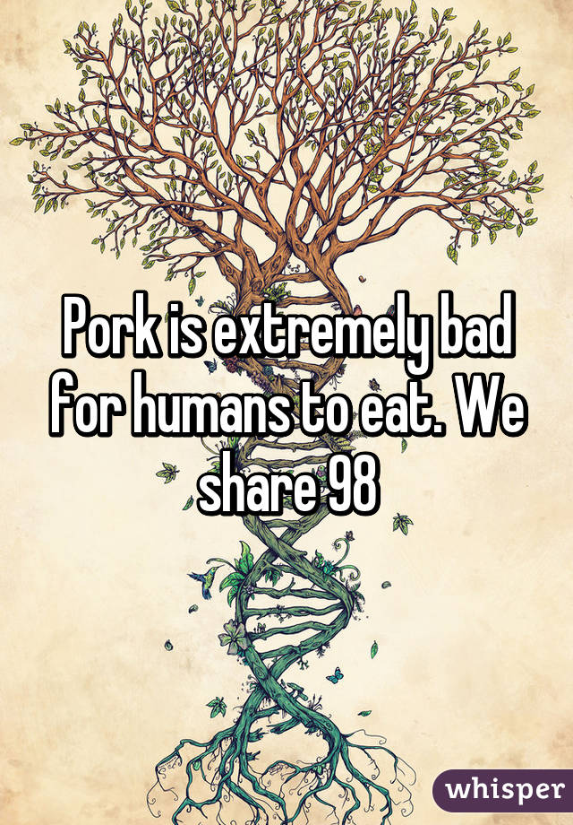 Pork is extremely bad for humans to eat. We share 98% DNA 