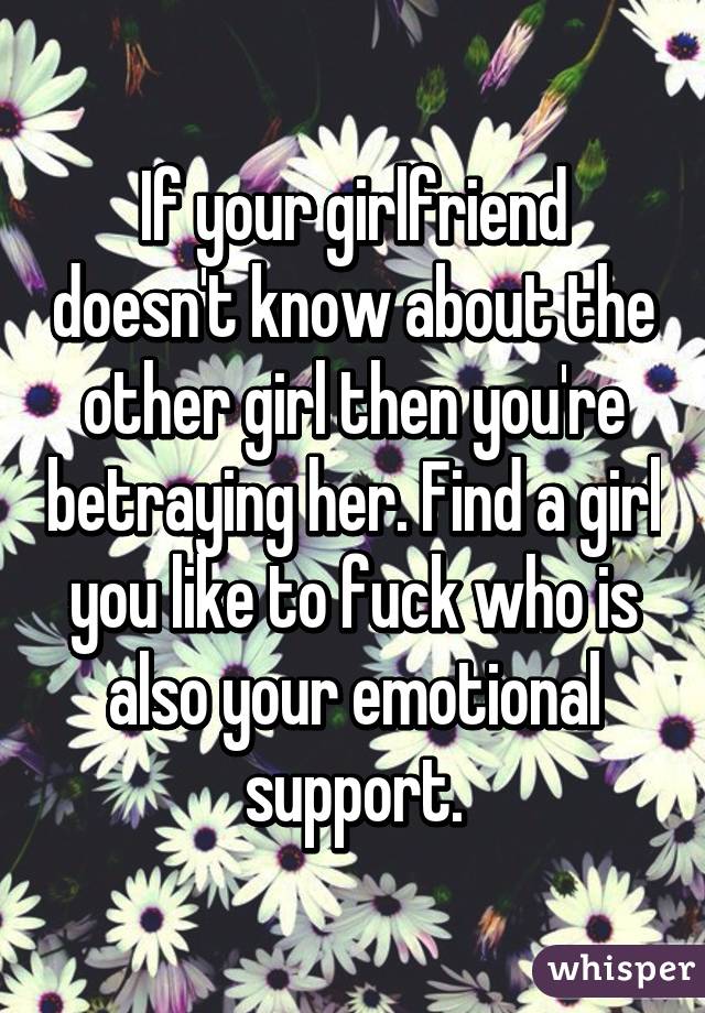 If your girlfriend doesn't know about the other girl then you're betraying her. Find a girl you like to fuck who is also your emotional support.