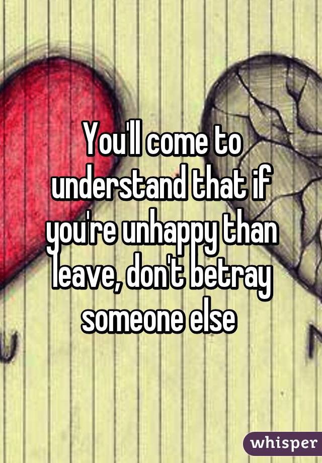 You'll come to understand that if you're unhappy than leave, don't betray someone else 