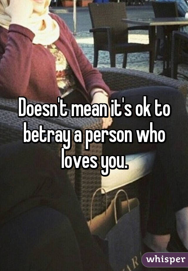 Doesn't mean it's ok to betray a person who loves you.