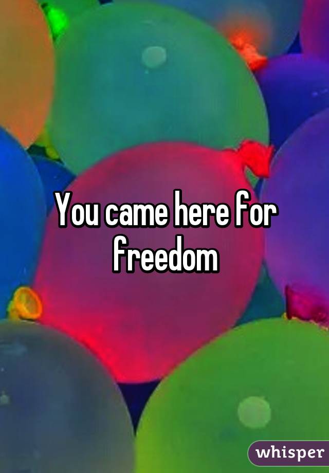 You came here for freedom