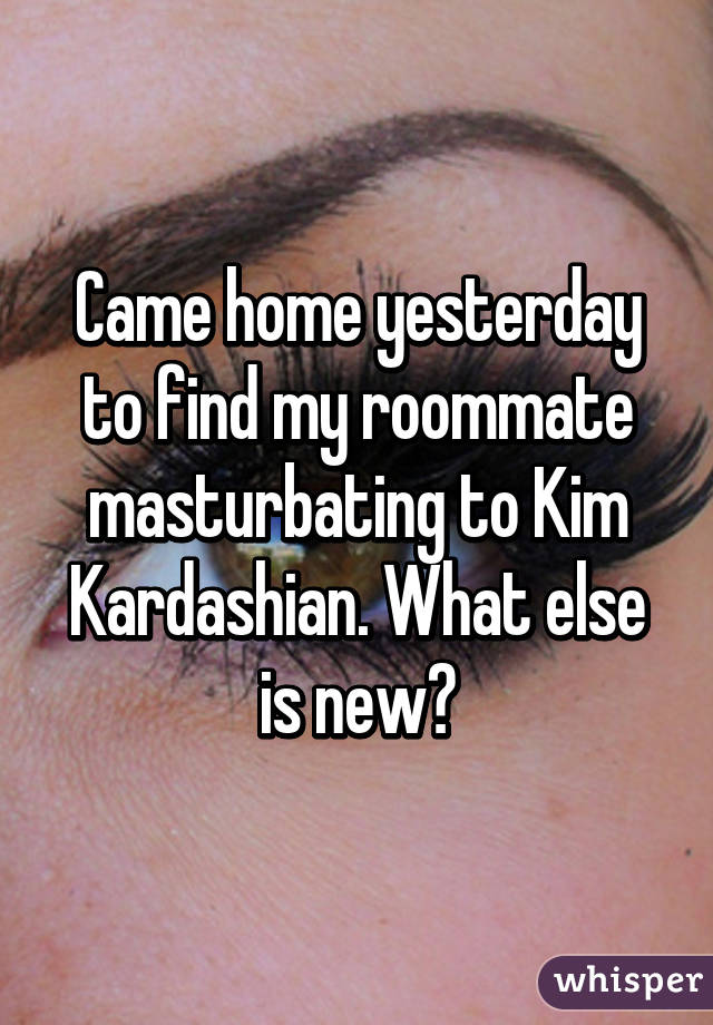 Came home yesterday to find my roommate masturbating to Kim Kardashian. What else is new?