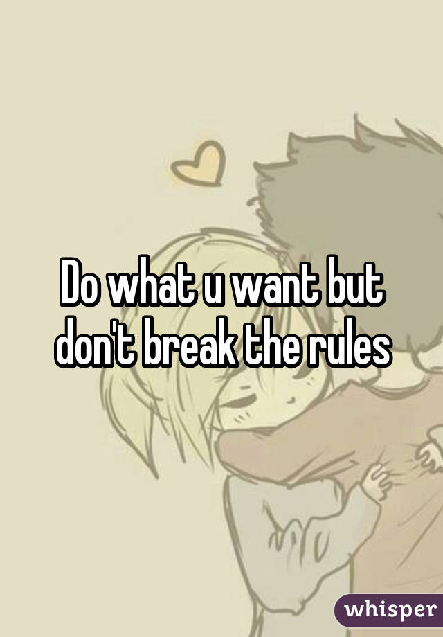 Do what u want but don't break the rules