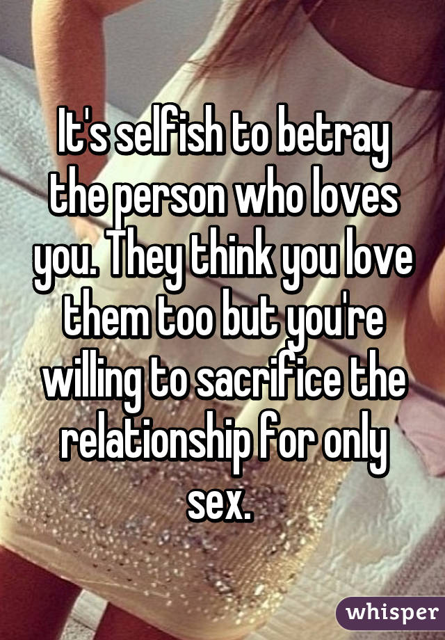 It's selfish to betray the person who loves you. They think you love them too but you're willing to sacrifice the relationship for only sex. 