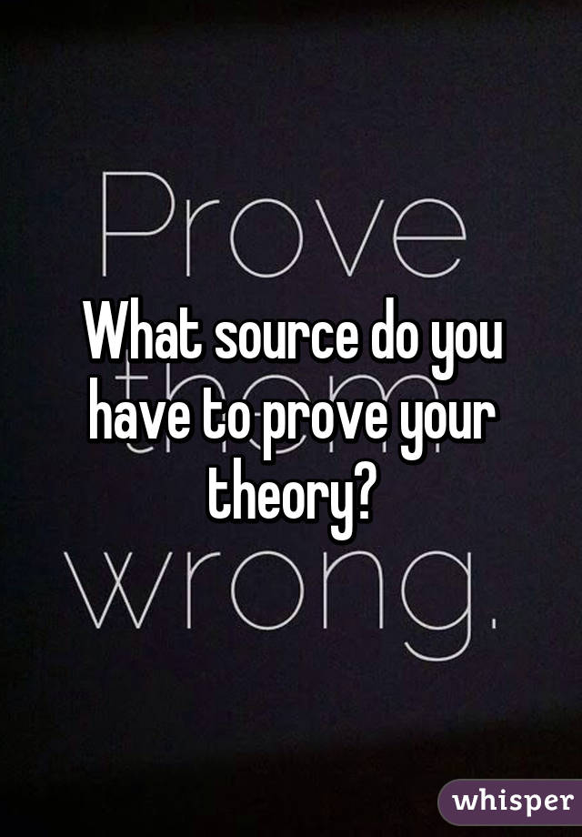 What source do you have to prove your theory?