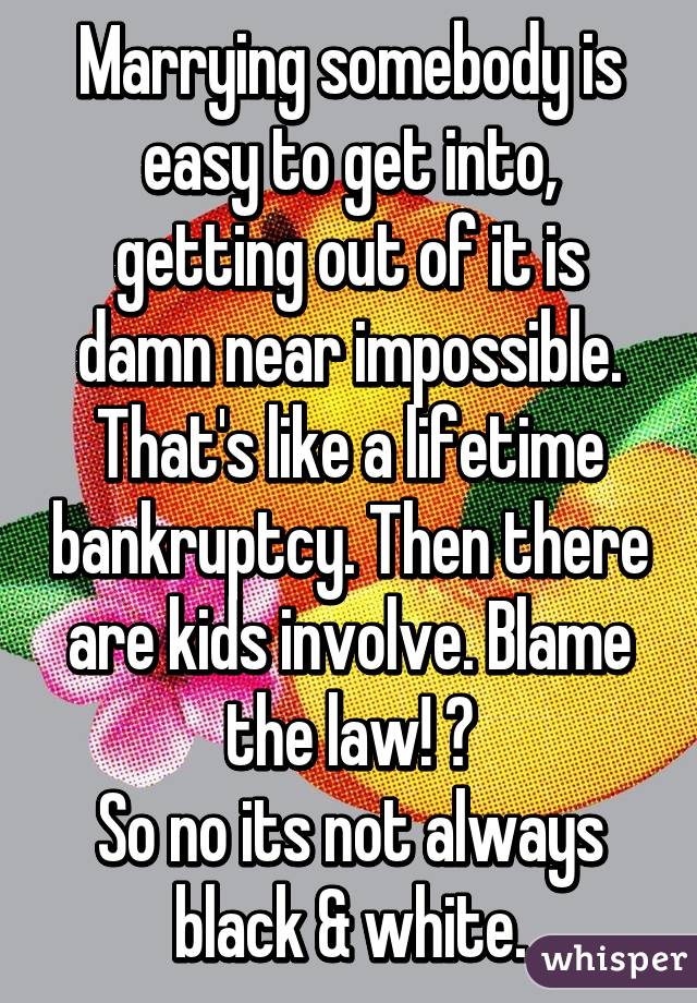 Marrying somebody is easy to get into, getting out of it is damn near impossible. That's like a lifetime bankruptcy. Then there are kids involve. Blame the law! 😂
So no its not always black & white.