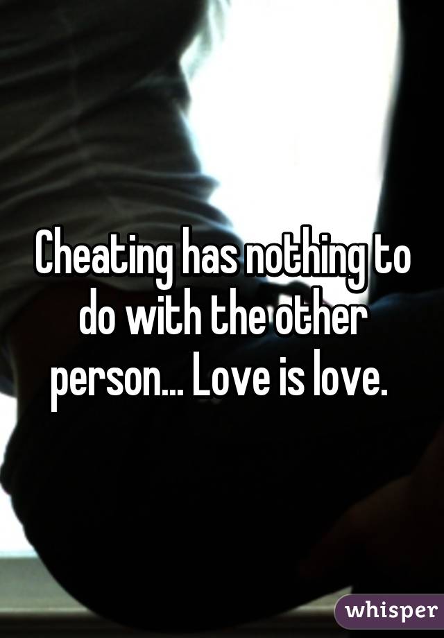 Cheating has nothing to do with the other person... Love is love. 