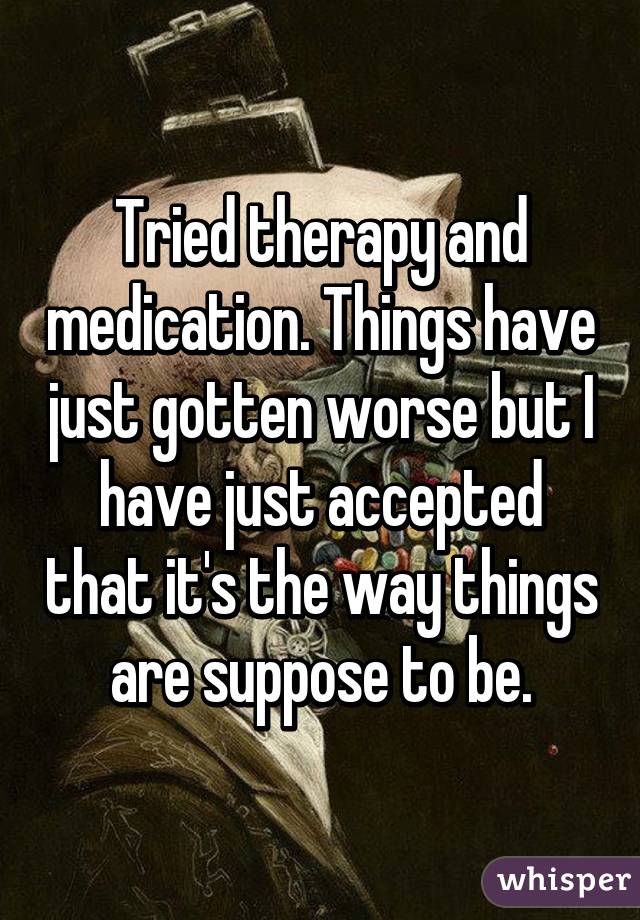 Tried therapy and medication. Things have just gotten worse but I have just accepted that it's the way things are suppose to be.
