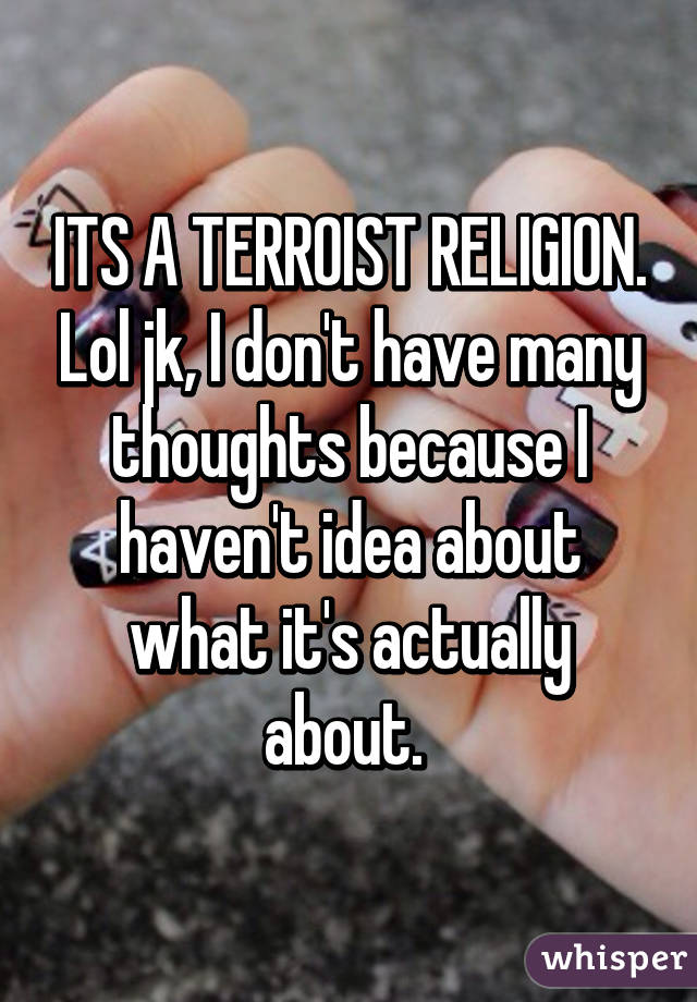 ITS A TERROIST RELIGION. Lol jk, I don't have many thoughts because I haven't idea about what it's actually about. 