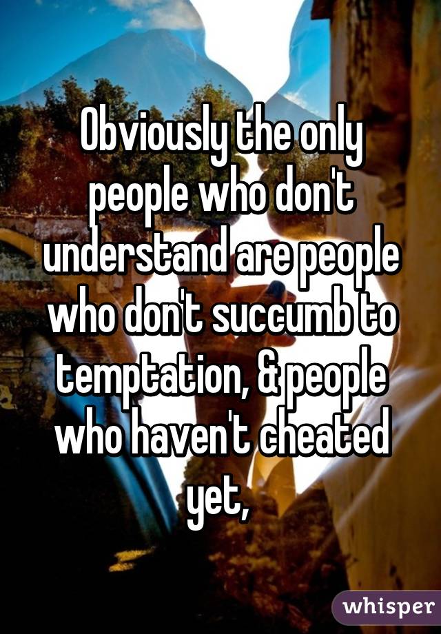 Obviously the only people who don't understand are people who don't succumb to temptation, & people who haven't cheated yet, 