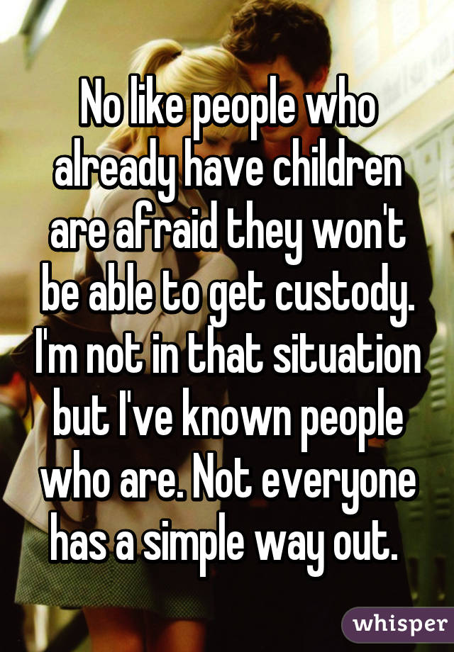 No like people who already have children are afraid they won't be able to get custody. I'm not in that situation but I've known people who are. Not everyone has a simple way out. 