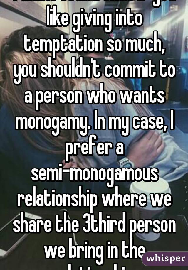 I understand that if you like giving into temptation so much, you shouldn't commit to a person who wants monogamy. In my case, I prefer a semi-monogamous relationship where we share the 3third person we bring in the relationship 