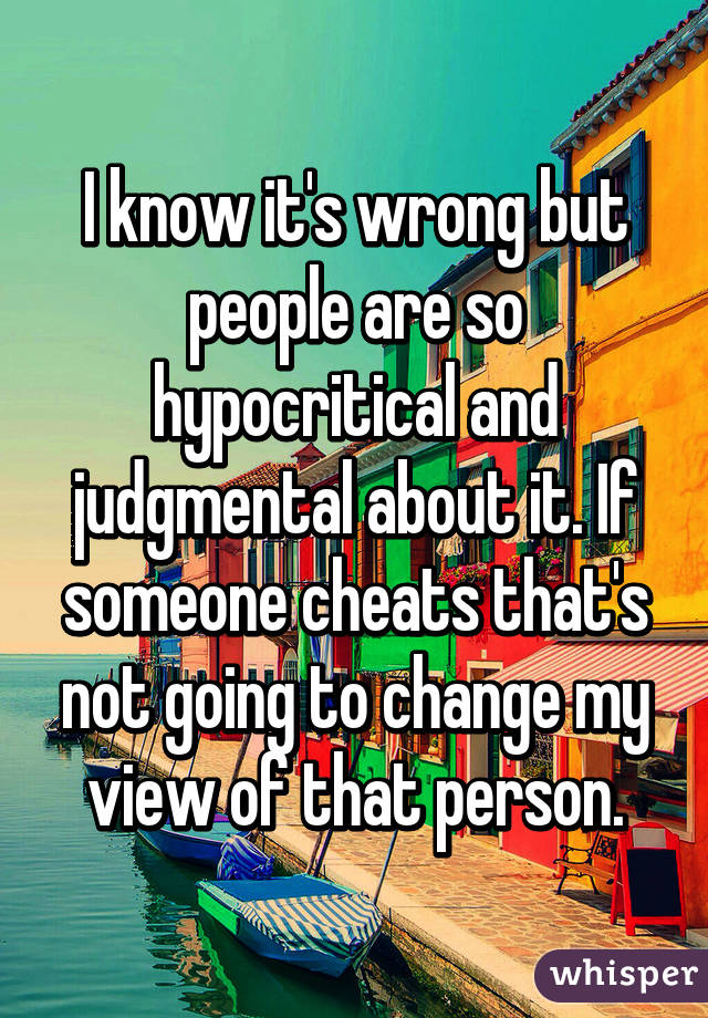 I know it's wrong but people are so hypocritical and judgmental about it. If someone cheats that's not going to change my view of that person.