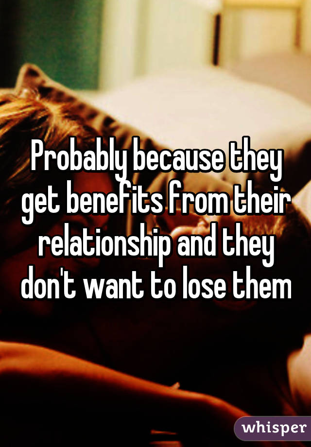 Probably because they get benefits from their relationship and they don't want to lose them