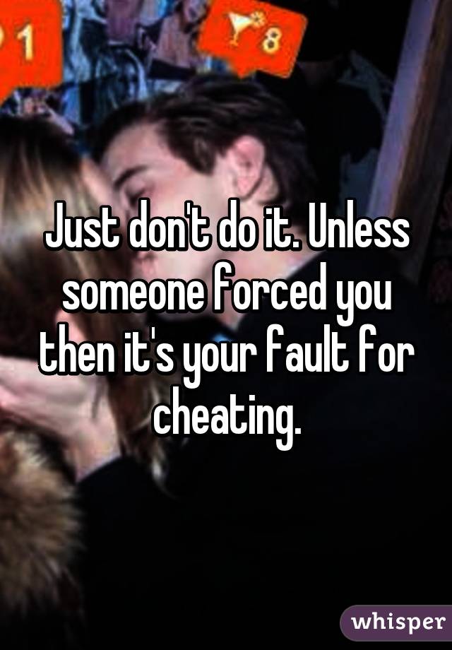 Just don't do it. Unless someone forced you then it's your fault for cheating.