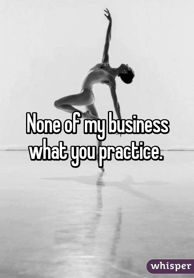 None of my business what you practice. 