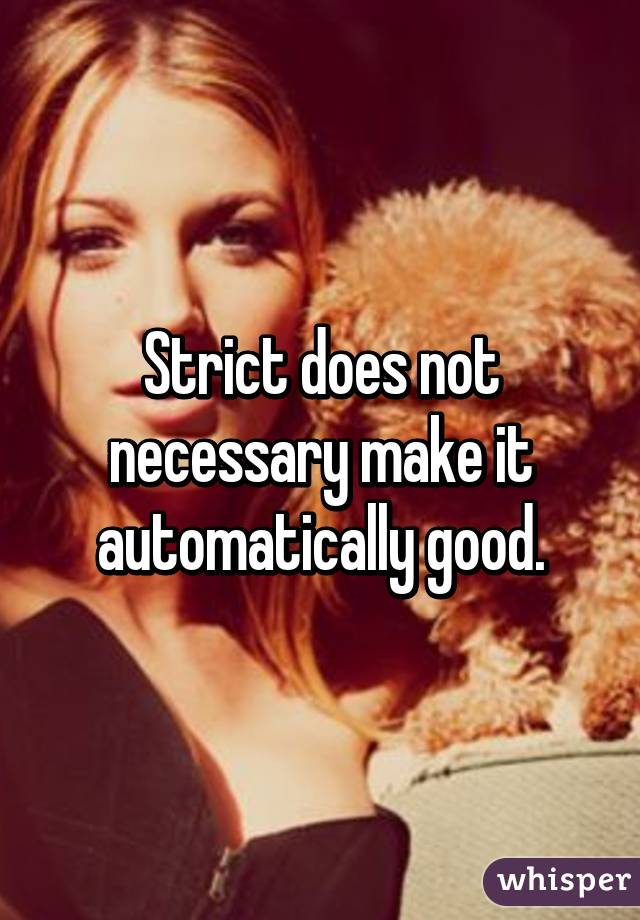 Strict does not necessary make it automatically good.