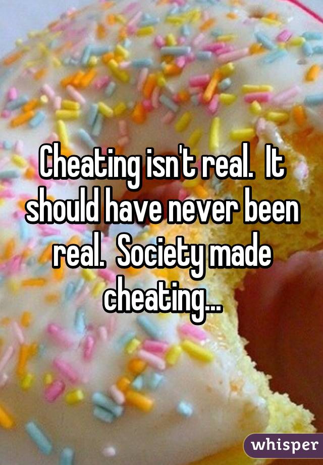 Cheating isn't real.  It should have never been real.  Society made cheating...