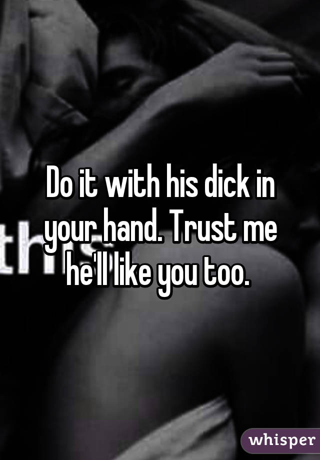 Do it with his dick in your hand. Trust me he'll like you too. 