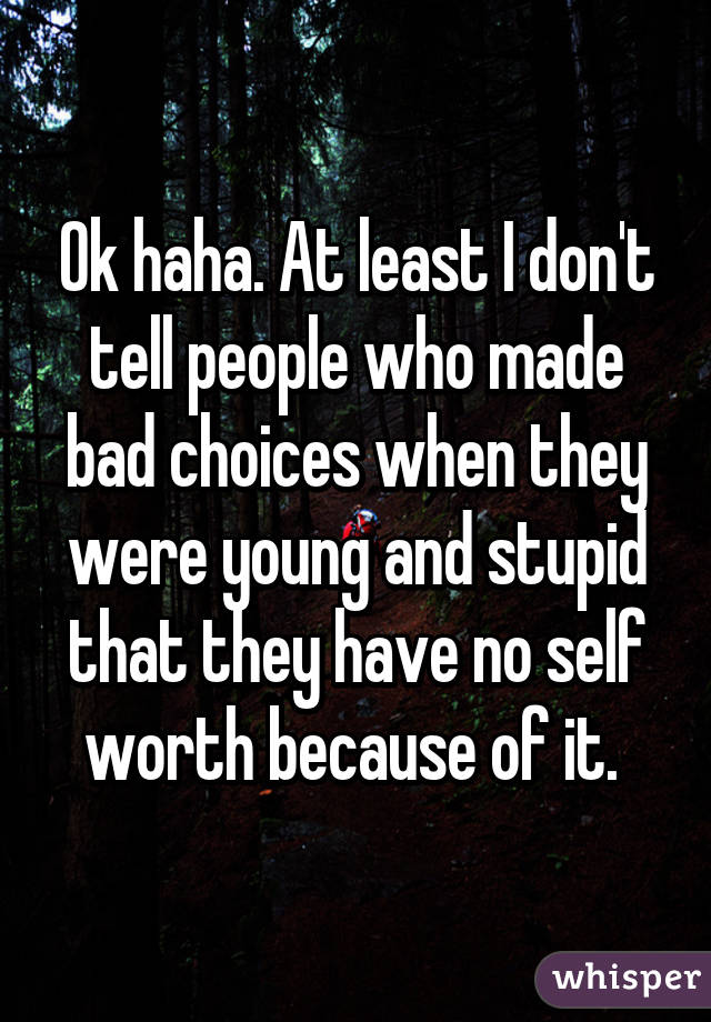 Ok haha. At least I don't tell people who made bad choices when they were young and stupid that they have no self worth because of it. 