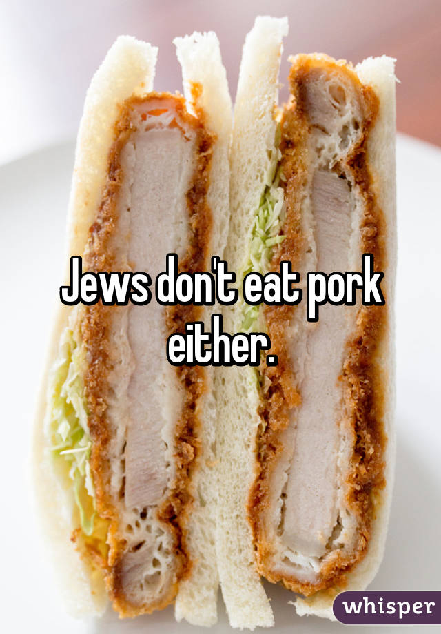 Jews don't eat pork either.