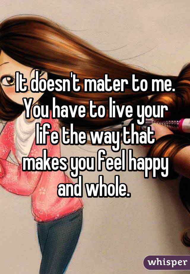 It doesn't mater to me. You have to live your life the way that makes you feel happy and whole. 