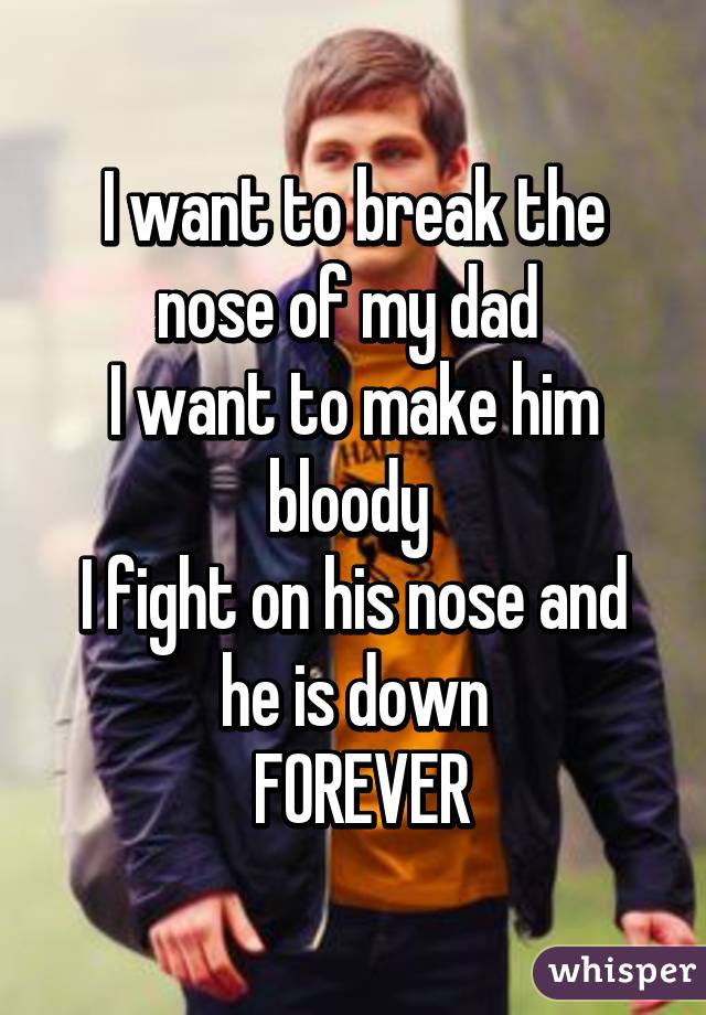 I want to break the nose of my dad 
I want to make him bloody 
I fight on his nose and he is down
 FOREVER
