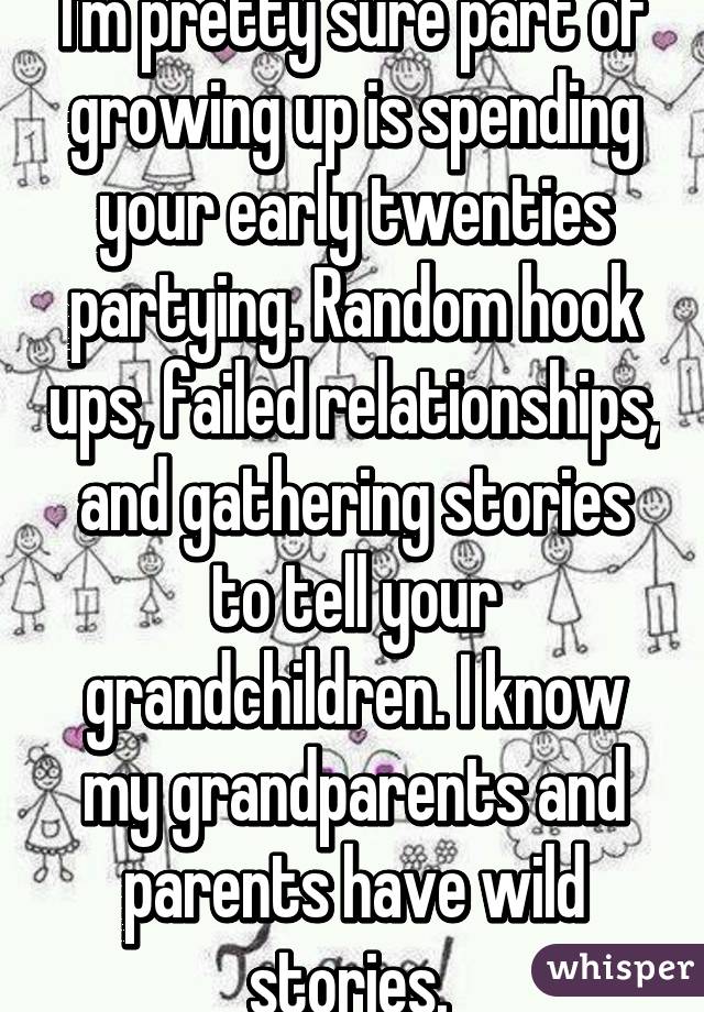 I'm pretty sure part of growing up is spending your early twenties partying. Random hook ups, failed relationships, and gathering stories to tell your grandchildren. I know my grandparents and parents have wild stories. 