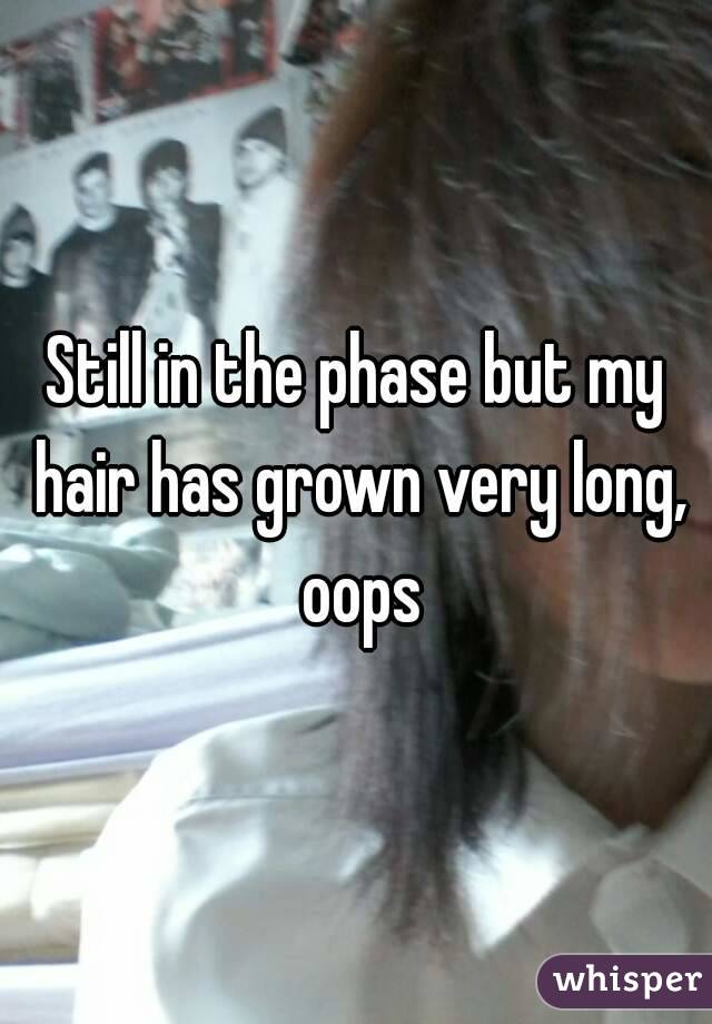 Still in the phase but my hair has grown very long, oops
