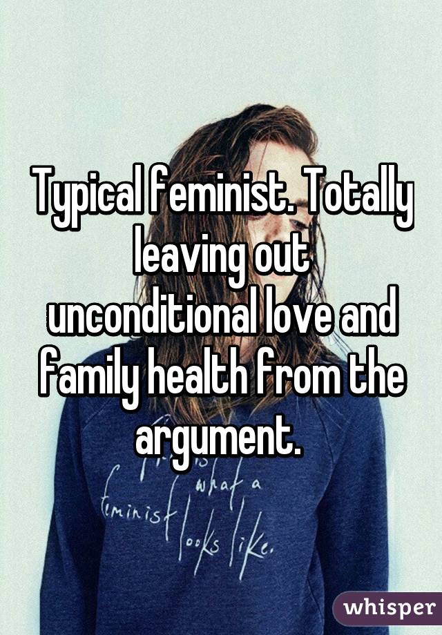 Typical feminist. Totally leaving out unconditional love and family health from the argument. 