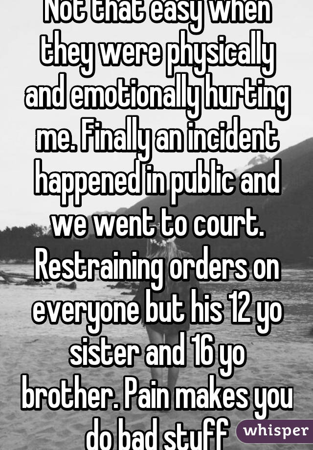 Not that easy when they were physically and emotionally hurting me. Finally an incident happened in public and we went to court. Restraining orders on everyone but his 12 yo sister and 16 yo brother. Pain makes you do bad stuff