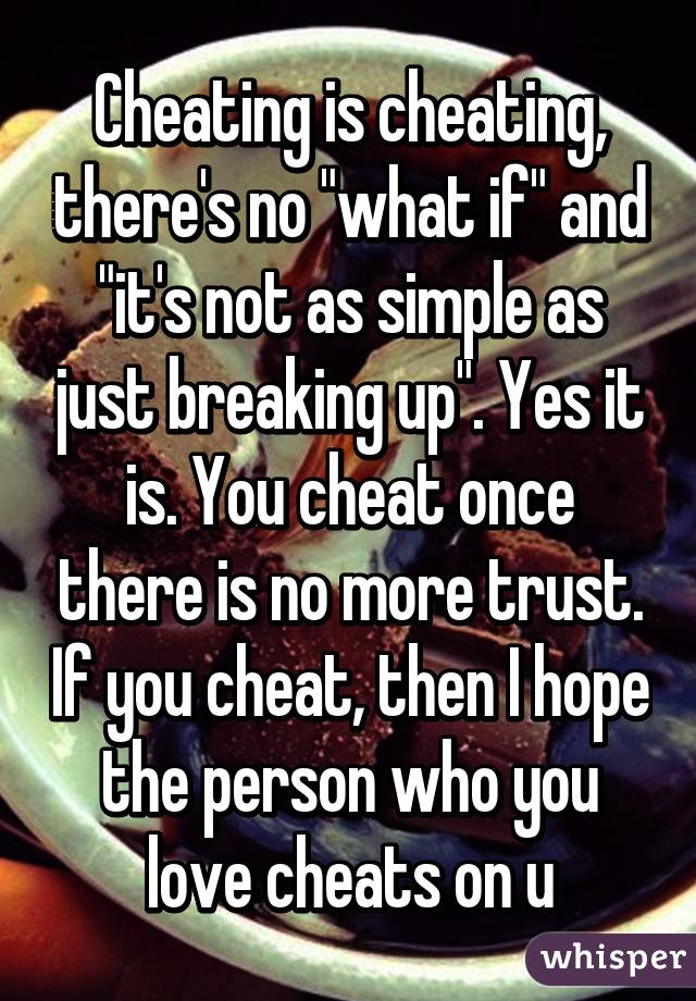 Cheating is cheating, there's no "what if" and "it's not as simple as just breaking up". Yes it is. You cheat once there is no more trust. If you cheat, then I hope the person who you love cheats on u