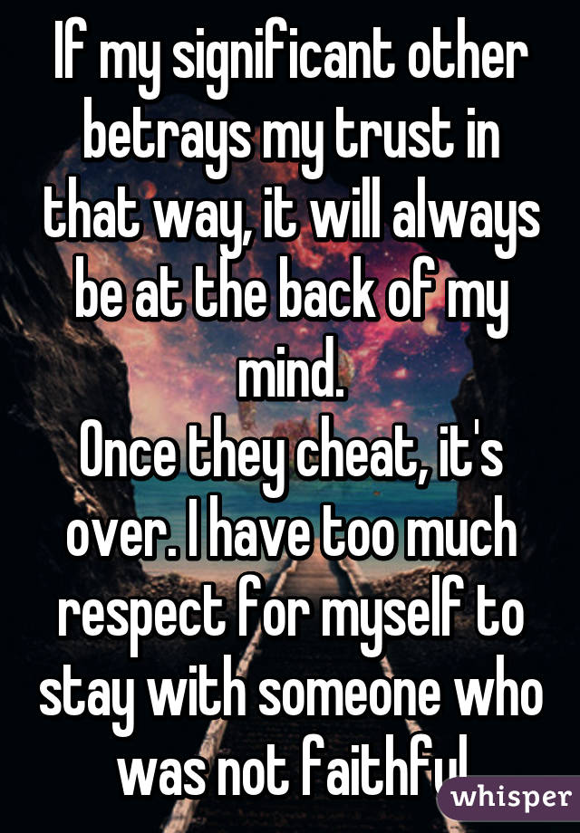 If my significant other betrays my trust in that way, it will always be at the back of my mind.
Once they cheat, it's over. I have too much respect for myself to stay with someone who was not faithful