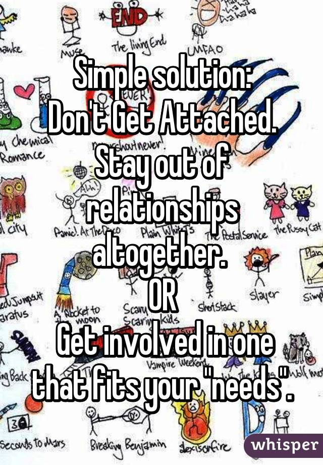 Simple solution:
Don't Get Attached.
Stay out of relationships altogether. 
OR
 Get involved in one that fits your "needs".