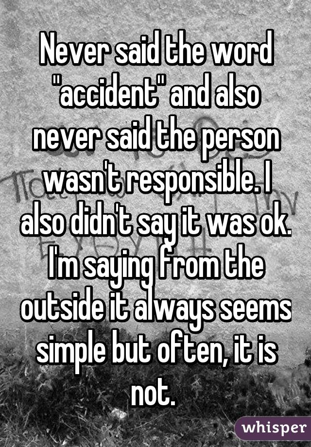 Never said the word "accident" and also never said the person wasn't responsible. I also didn't say it was ok. I'm saying from the outside it always seems simple but often, it is not. 