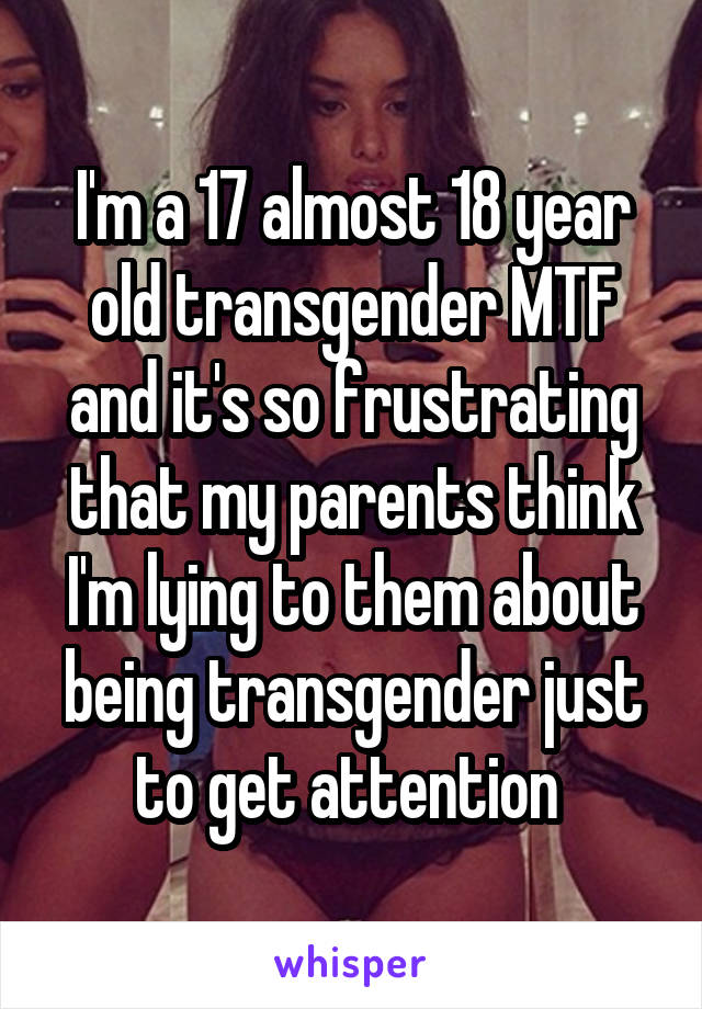 I'm a 17 almost 18 year old transgender MTF and it's so frustrating that my parents think I'm lying to them about being transgender just to get attention 